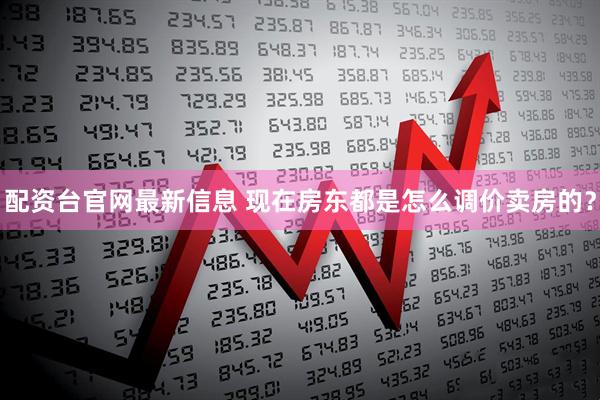 配资台官网最新信息 现在房东都是怎么调价卖房的？