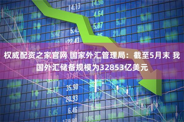 权威配资之家官网 国家外汇管理局：截至5月末 我国外汇储备规模为32853亿美元