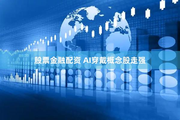 股票金融配资 AI穿戴概念股走强