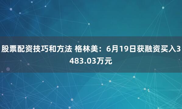 股票配资技巧和方法 格林美：6月19日获融资买入3483.03万元