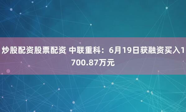 炒股配资股票配资 中联重科：6月19日获融资买入1700.87万元