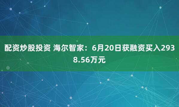 配资炒股投资 海尔智家：6月20日获融资买入2938.56万元