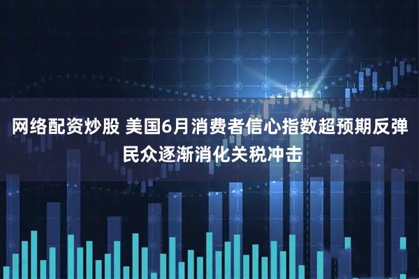 网络配资炒股 美国6月消费者信心指数超预期反弹 民众逐渐消化关税冲击