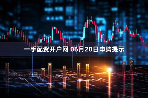 一手配资开户网 06月20日申购提示