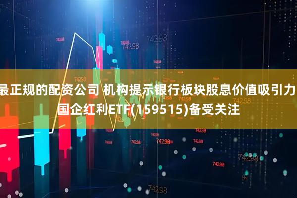 最正规的配资公司 机构提示银行板块股息价值吸引力，国企红利ETF(159515)备受关注