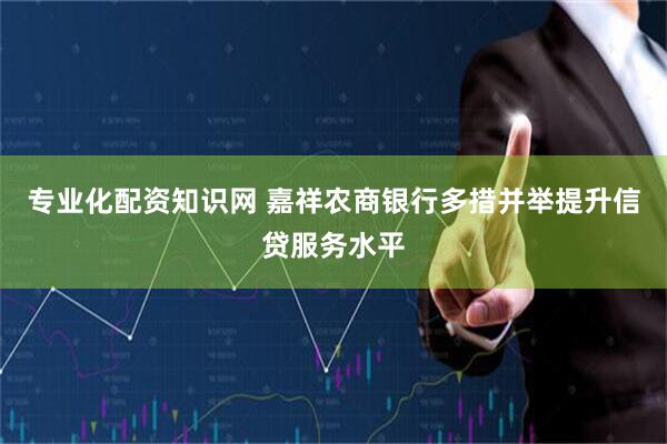 专业化配资知识网 嘉祥农商银行多措并举提升信贷服务水平