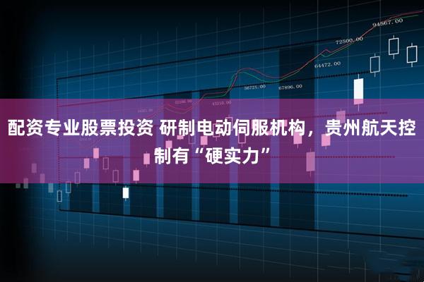 配资专业股票投资 研制电动伺服机构，贵州航天控制有“硬实力”