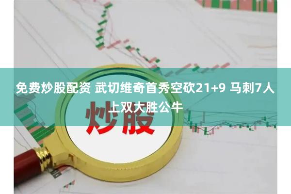 免费炒股配资 武切维奇首秀空砍21+9 马刺7人上双大胜公牛