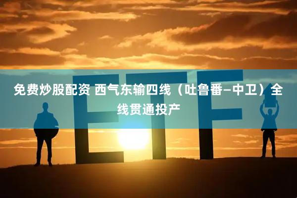 免费炒股配资 西气东输四线（吐鲁番—中卫）全线贯通投产