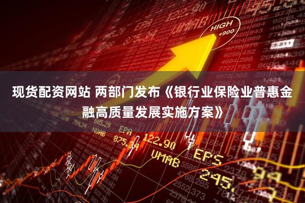 现货配资网站 两部门发布《银行业保险业普惠金融高质量发展实施方案》