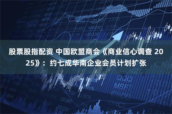 股票股指配资 中国欧盟商会《商业信心调查 2025》：约七成华南企业会员计划扩张
