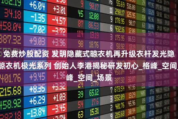 免费炒股配资 发明隐藏式晾衣机再升级衣杆发光隐藏式晾衣机极光系列 创始人李港揭秘研发初心_格峰_空间_场景