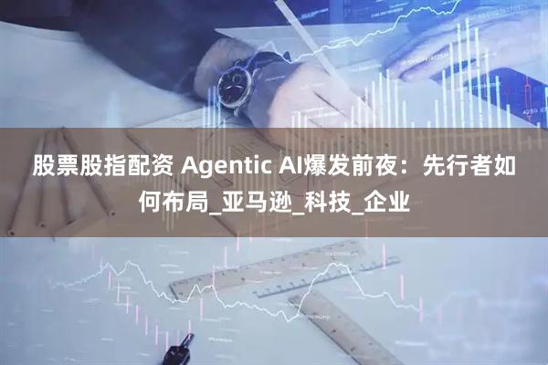股票股指配资 Agentic AI爆发前夜：先行者如何布局_亚马逊_科技_企业