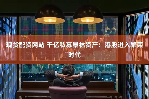 现货配资网站 千亿私募景林资产：港股进入繁荣时代