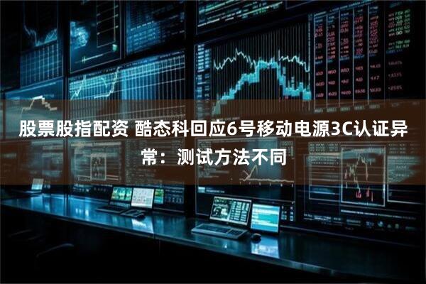 股票股指配资 酷态科回应6号移动电源3C认证异常：测试方法不同