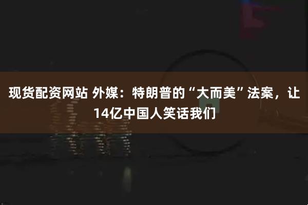 现货配资网站 外媒：特朗普的“大而美”法案，让14亿中国人笑话我们