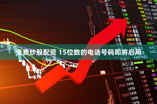 免费炒股配资 15位数的电话号码即将启用