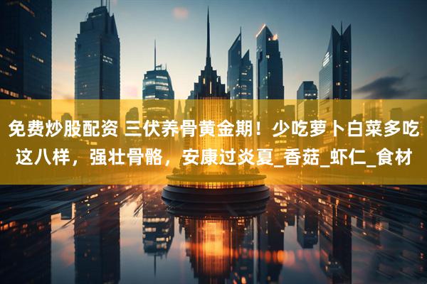 免费炒股配资 三伏养骨黄金期！少吃萝卜白菜多吃这八样，强壮骨骼，安康过炎夏_香菇_虾仁_食材