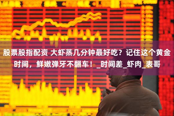 股票股指配资 大虾蒸几分钟最好吃？记住这个黄金时间，鲜嫩弹牙不翻车！_时间差_虾肉_表哥