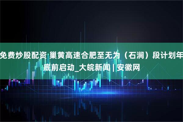 免费炒股配资 巢黄高速合肥至无为（石涧）段计划年底前启动_大皖新闻 | 安徽网