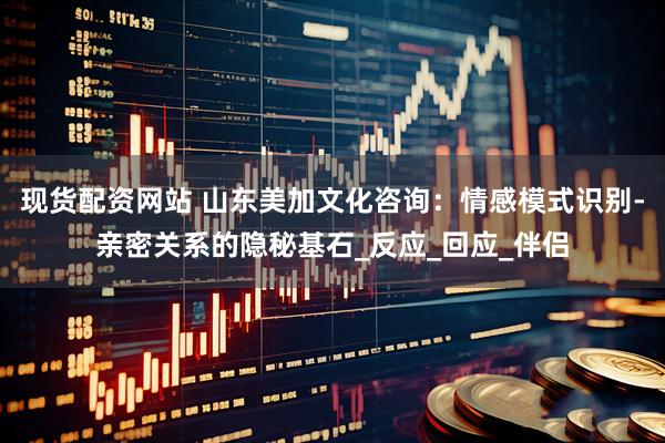 现货配资网站 山东美加文化咨询：情感模式识别-亲密关系的隐秘基石_反应_回应_伴侣
