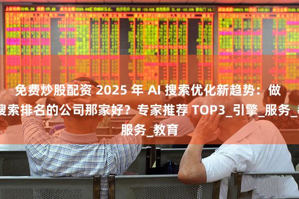 免费炒股配资 2025 年 AI 搜索优化新趋势：做 AI 搜索排名的公司那家好？专家推荐 TOP3_引擎_服务_教育