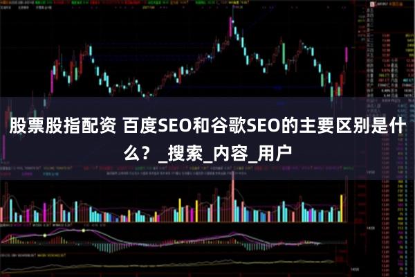 股票股指配资 百度SEO和谷歌SEO的主要区别是什么？_搜索_内容_用户