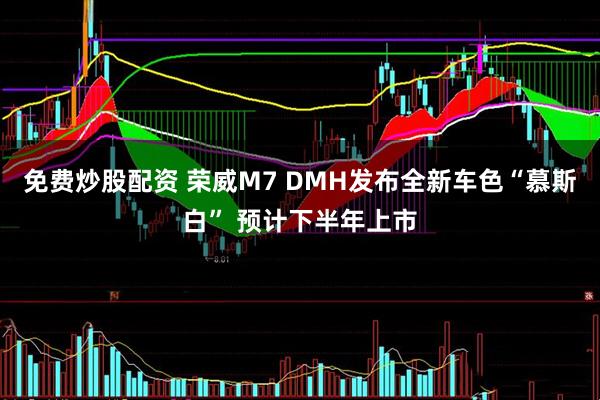 免费炒股配资 荣威M7 DMH发布全新车色“慕斯白” 预计下半年上市