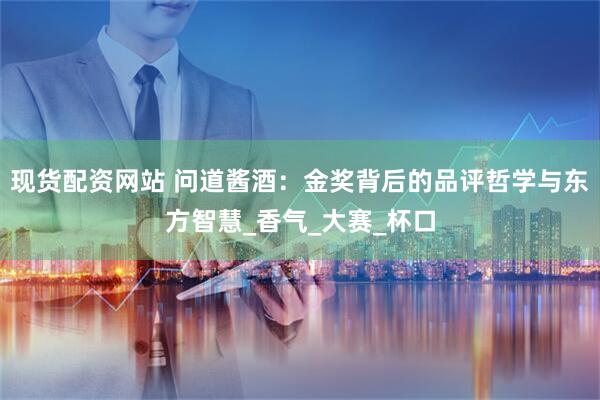 现货配资网站 问道酱酒：金奖背后的品评哲学与东方智慧_香气_大赛_杯口