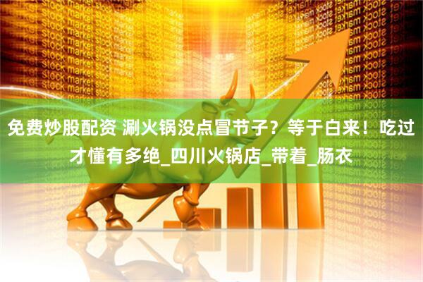 免费炒股配资 涮火锅没点冒节子？等于白来！吃过才懂有多绝_四川火锅店_带着_肠衣