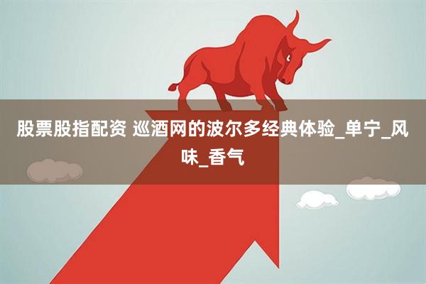 股票股指配资 巡酒网的波尔多经典体验_单宁_风味_香气
