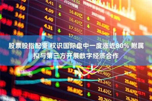 股票股指配资 权识国际盘中一度涨近80% 附属拟与第三方开展数字经济合作