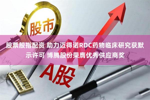 股票股指配资 助力迈得诺RDC药物临床研究获默示许可 博腾股份荣膺优秀供应商奖