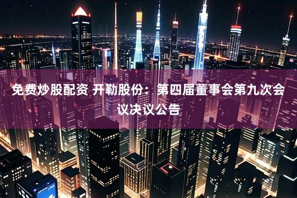 免费炒股配资 开勒股份：第四届董事会第九次会议决议公告