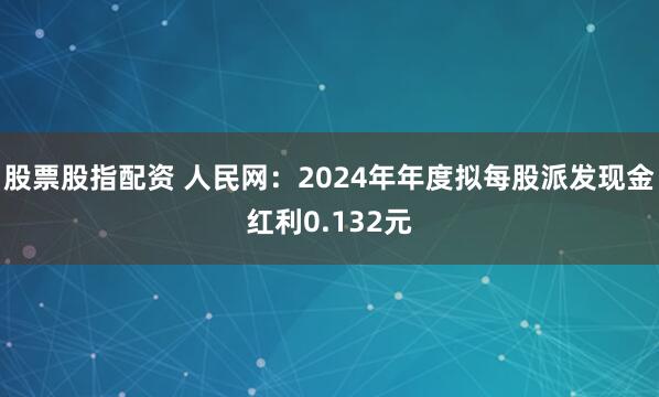 股票股指配资 人民网：2024年年度拟每股派发现金红利0.132元