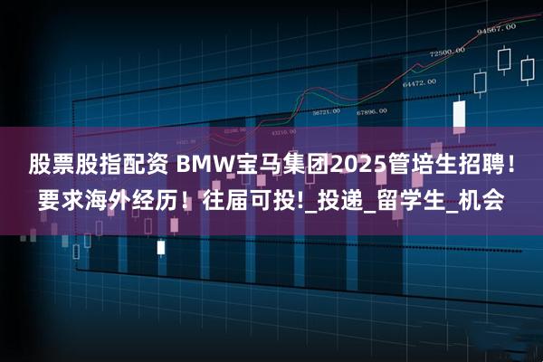 股票股指配资 BMW宝马集团2025管培生招聘！要求海外经历！往届可投!_投递_留学生_机会