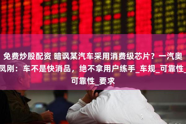 免费炒股配资 暗讽某汽车采用消费级芯片？一汽奥迪李凤刚：车不是快消品，绝不拿用户练手_车规_可靠性_要求