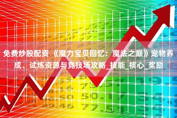 免费炒股配资 《魔力宝贝回忆：魔法之巅》宠物养成、试炼资源与竞技场攻略_技能_核心_奖励