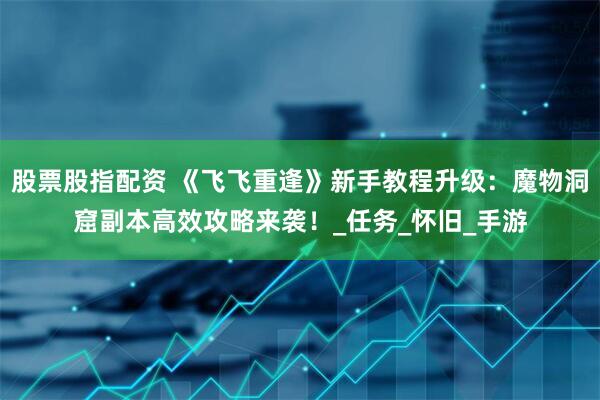 股票股指配资 《飞飞重逢》新手教程升级：魔物洞窟副本高效攻略来袭！_任务_怀旧_手游