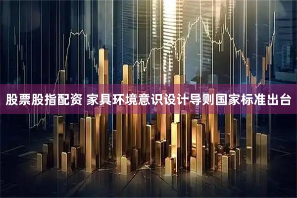 股票股指配资 家具环境意识设计导则国家标准出台