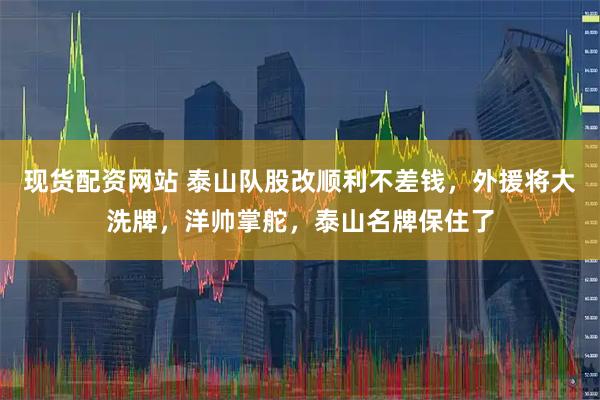 现货配资网站 泰山队股改顺利不差钱，外援将大洗牌，洋帅掌舵，泰山名牌保住了