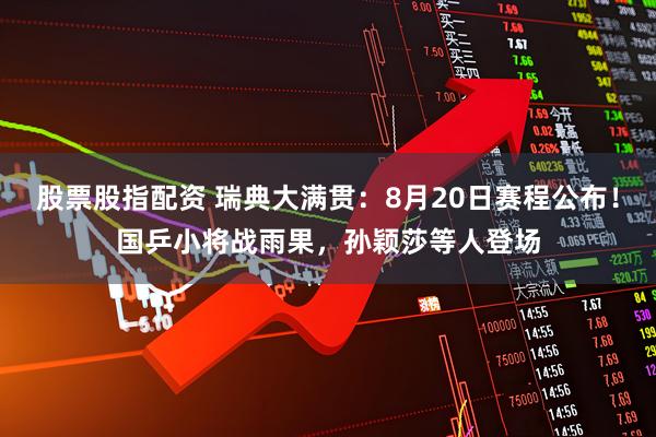 股票股指配资 瑞典大满贯：8月20日赛程公布！国乒小将战雨果，孙颖莎等人登场