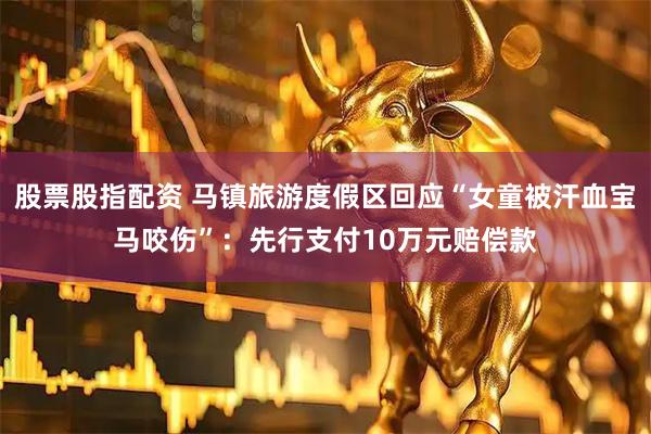股票股指配资 马镇旅游度假区回应“女童被汗血宝马咬伤”：先行支付10万元赔偿款