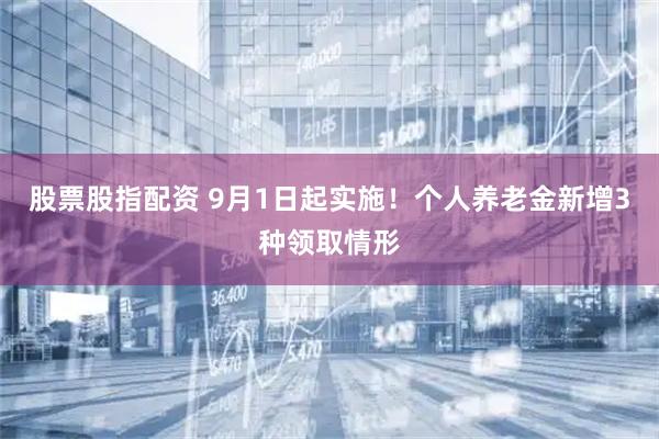 股票股指配资 9月1日起实施！个人养老金新增3种领取情形