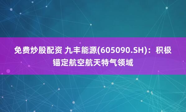 免费炒股配资 九丰能源(605090.SH)：积极锚定航空航天特气领域
