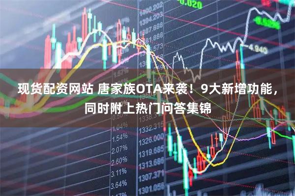 现货配资网站 唐家族OTA来袭！9大新增功能，同时附上热门问答集锦