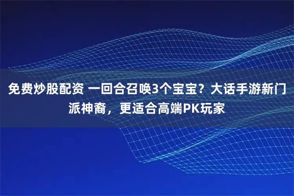免费炒股配资 一回合召唤3个宝宝？大话手游新门派神裔，更适合高端PK玩家