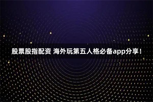 股票股指配资 海外玩第五人格必备app分享！