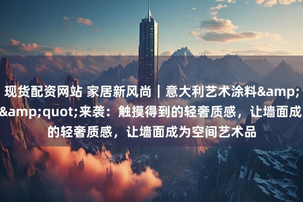 现货配资网站 家居新风尚｜意大利艺术涂料&quot;法纱绒&quot;来袭：触摸得到的轻奢质感，让墙面成为空间艺术品