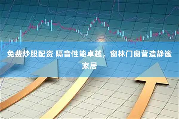 免费炒股配资 隔音性能卓越，窗林门窗营造静谧家居